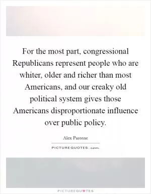 For the most part, congressional Republicans represent people who are whiter, older and richer than most Americans, and our creaky old political system gives those Americans disproportionate influence over public policy Picture Quote #1