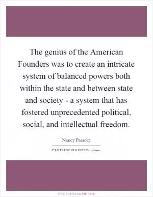 The genius of the American Founders was to create an intricate system of balanced powers both within the state and between state and society - a system that has fostered unprecedented political, social, and intellectual freedom Picture Quote #1