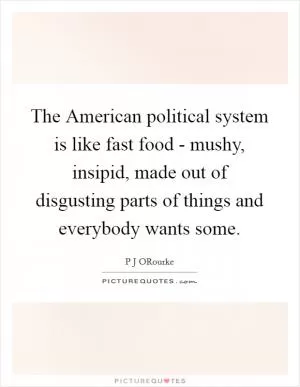 The American political system is like fast food - mushy, insipid, made out of disgusting parts of things and everybody wants some Picture Quote #1