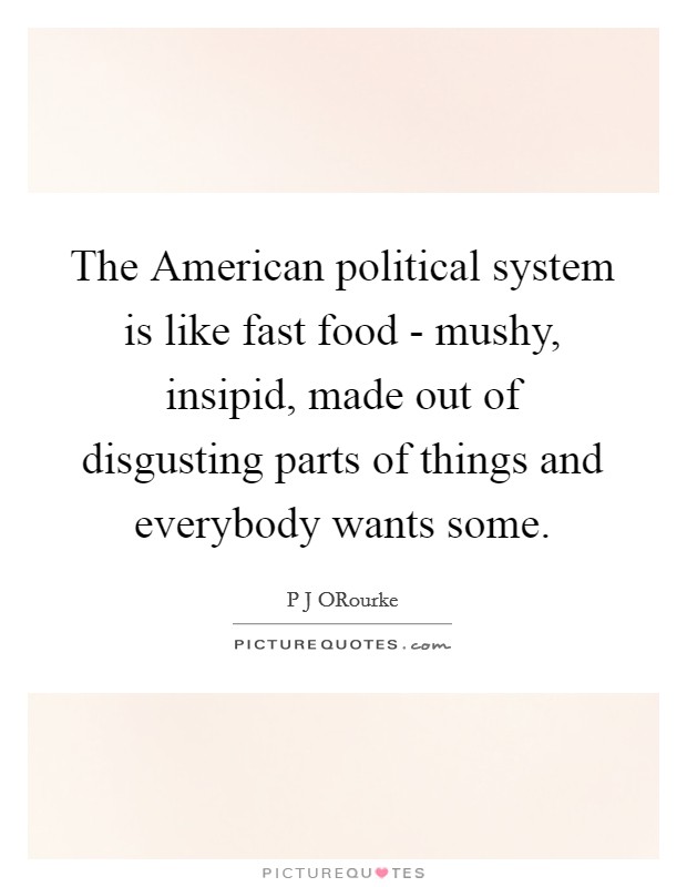 The American political system is like fast food - mushy, insipid, made out of disgusting parts of things and everybody wants some. Picture Quote #1