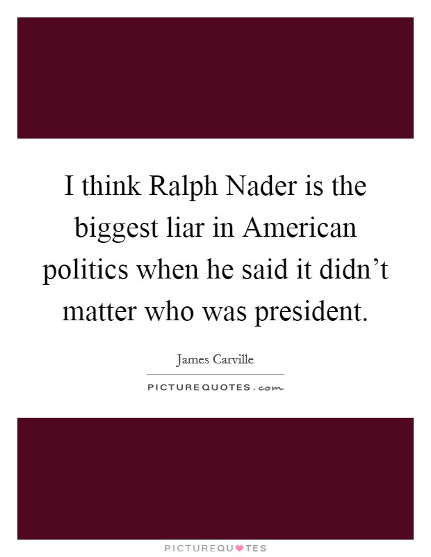 I think Ralph Nader is the biggest liar in American politics when he said it didn't matter who was president. Picture Quote #1