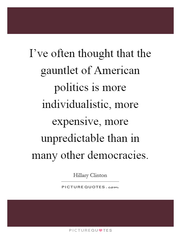 I've often thought that the gauntlet of American politics is more individualistic, more expensive, more unpredictable than in many other democracies. Picture Quote #1