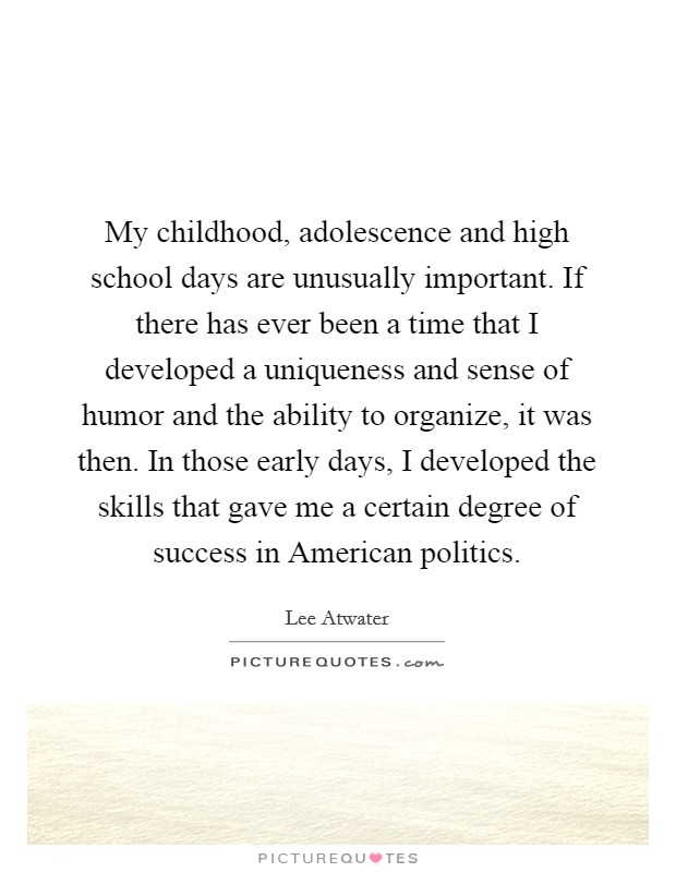 My childhood, adolescence and high school days are unusually important. If there has ever been a time that I developed a uniqueness and sense of humor and the ability to organize, it was then. In those early days, I developed the skills that gave me a certain degree of success in American politics. Picture Quote #1