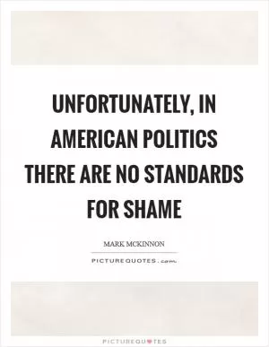 Unfortunately, in American politics there are no standards for shame Picture Quote #1