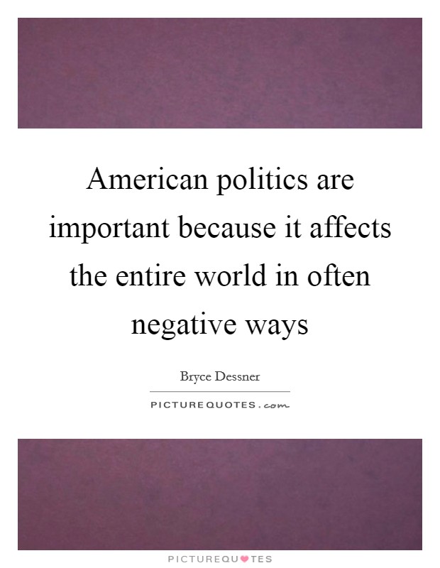 American politics are important because it affects the entire world in often negative ways Picture Quote #1