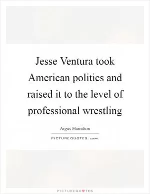 Jesse Ventura took American politics and raised it to the level of professional wrestling Picture Quote #1
