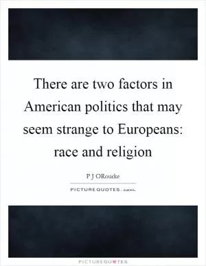 There are two factors in American politics that may seem strange to Europeans: race and religion Picture Quote #1