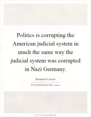 Politics is corrupting the American judicial system in much the same way the judicial system was corrupted in Nazi Germany Picture Quote #1