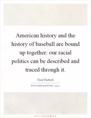 American history and the history of baseball are bound up together: our racial politics can be described and traced through it Picture Quote #1