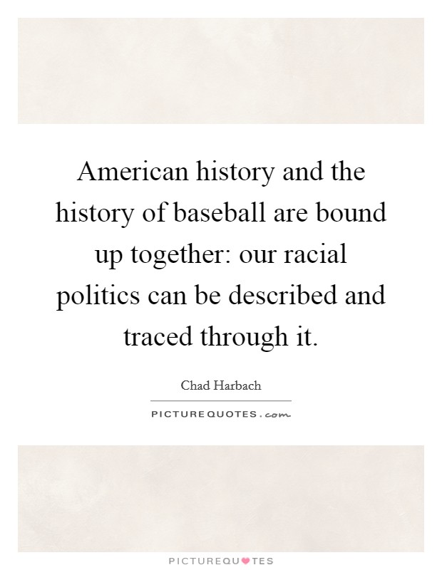 American history and the history of baseball are bound up together: our racial politics can be described and traced through it. Picture Quote #1