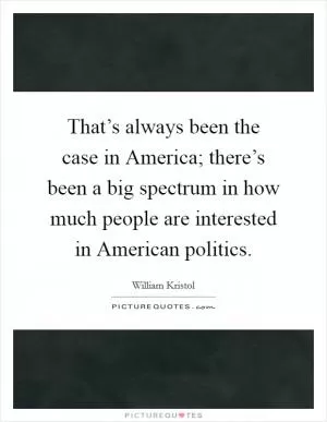 That’s always been the case in America; there’s been a big spectrum in how much people are interested in American politics Picture Quote #1