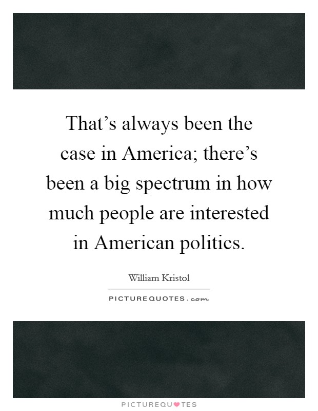That's always been the case in America; there's been a big spectrum in how much people are interested in American politics. Picture Quote #1