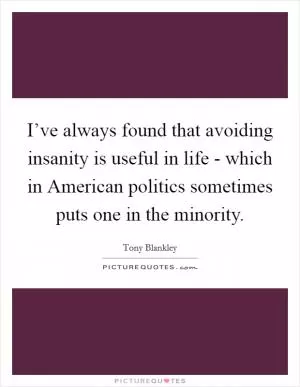 I’ve always found that avoiding insanity is useful in life - which in American politics sometimes puts one in the minority Picture Quote #1