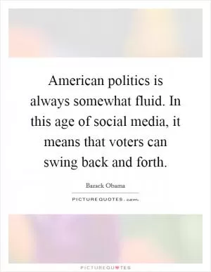 American politics is always somewhat fluid. In this age of social media, it means that voters can swing back and forth Picture Quote #1