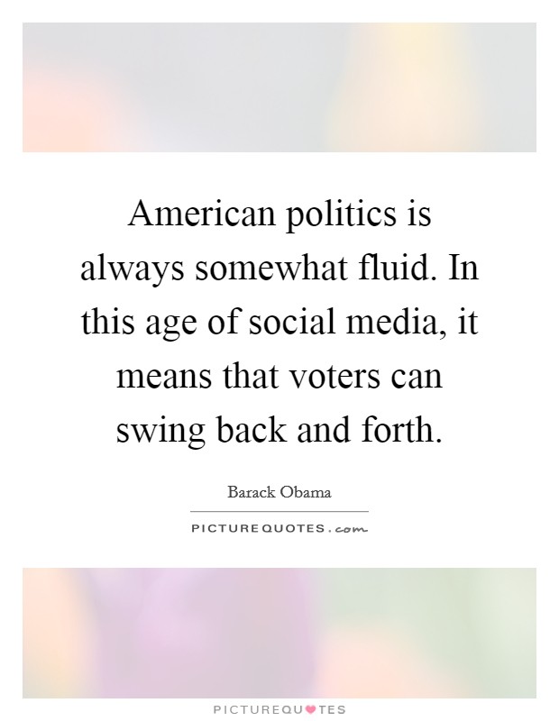 American politics is always somewhat fluid. In this age of social media, it means that voters can swing back and forth. Picture Quote #1