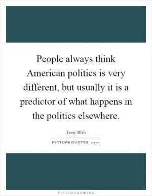 People always think American politics is very different, but usually it is a predictor of what happens in the politics elsewhere Picture Quote #1