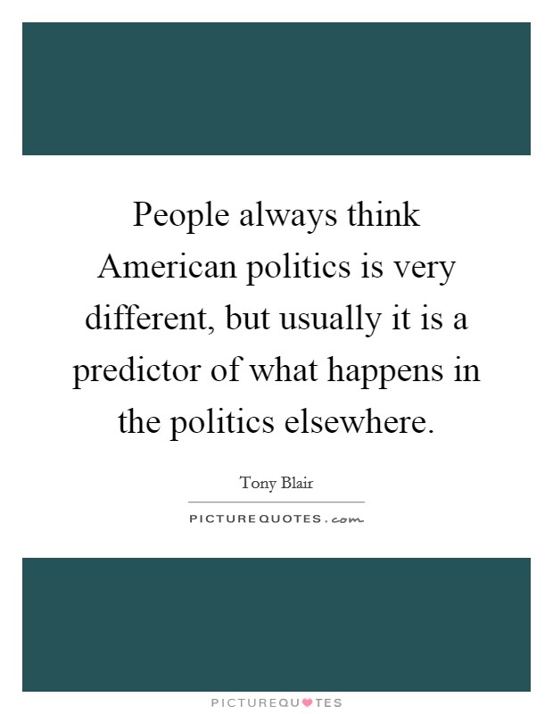 People always think American politics is very different, but usually it is a predictor of what happens in the politics elsewhere. Picture Quote #1