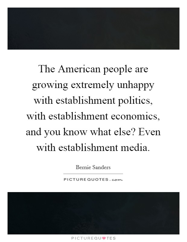 The American people are growing extremely unhappy with establishment politics, with establishment economics, and you know what else? Even with establishment media. Picture Quote #1