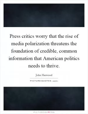 Press critics worry that the rise of media polarization threatens the foundation of credible, common information that American politics needs to thrive Picture Quote #1
