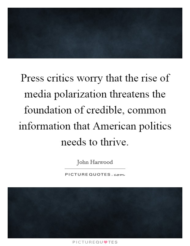 Press critics worry that the rise of media polarization threatens the foundation of credible, common information that American politics needs to thrive. Picture Quote #1