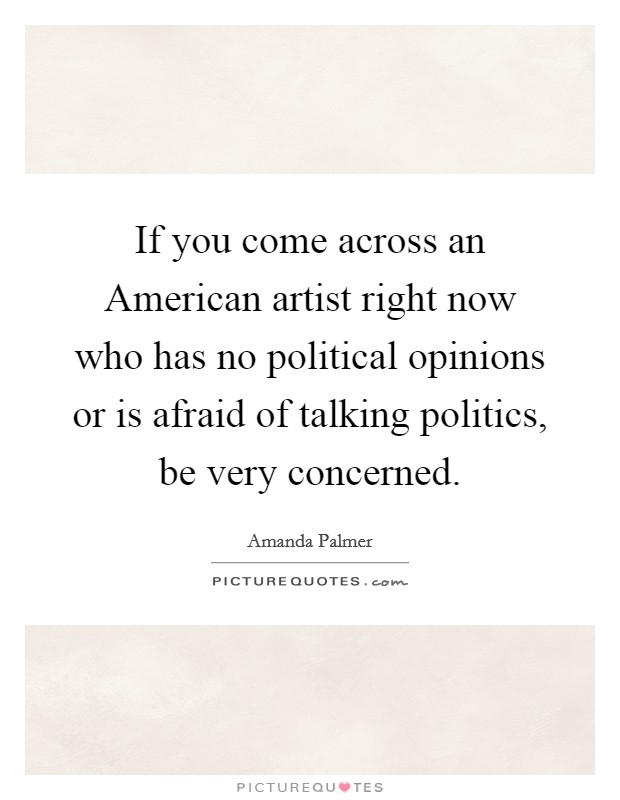 If you come across an American artist right now who has no political opinions or is afraid of talking politics, be very concerned. Picture Quote #1
