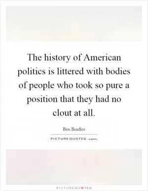 The history of American politics is littered with bodies of people who took so pure a position that they had no clout at all Picture Quote #1