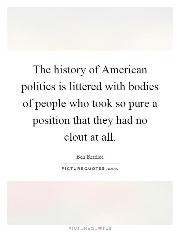 The history of American politics is littered with bodies of people who took so pure a position that they had no clout at all. Picture Quote #1