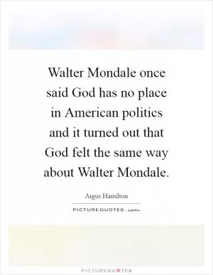 Walter Mondale once said God has no place in American politics and it turned out that God felt the same way about Walter Mondale Picture Quote #1