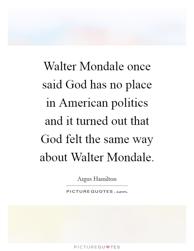 Walter Mondale once said God has no place in American politics and it turned out that God felt the same way about Walter Mondale. Picture Quote #1