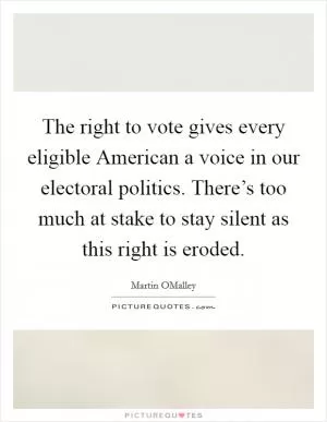 The right to vote gives every eligible American a voice in our electoral politics. There’s too much at stake to stay silent as this right is eroded Picture Quote #1