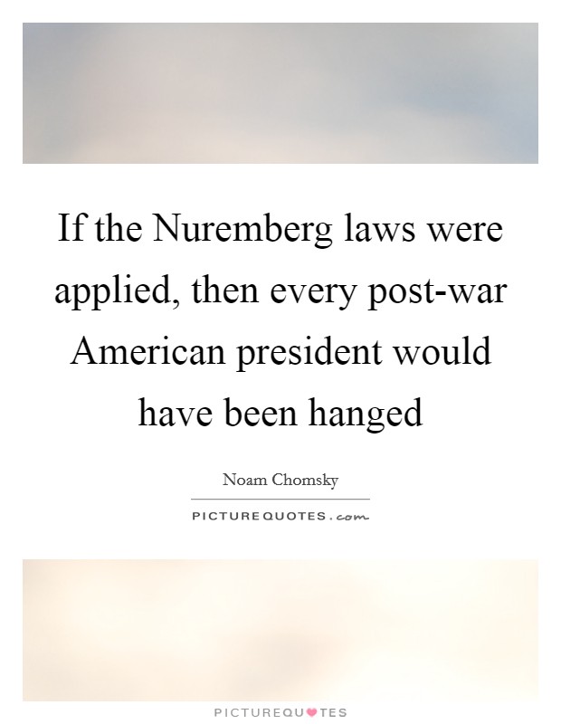 If the Nuremberg laws were applied, then every post-war American president would have been hanged Picture Quote #1