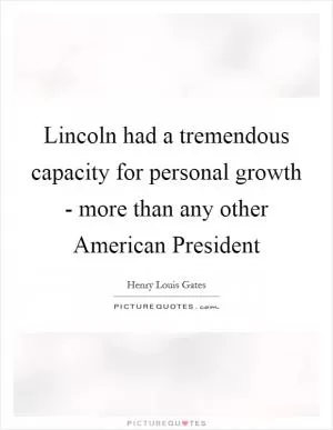 Lincoln had a tremendous capacity for personal growth - more than any other American President Picture Quote #1