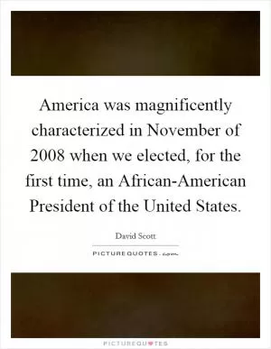 America was magnificently characterized in November of 2008 when we elected, for the first time, an African-American President of the United States Picture Quote #1