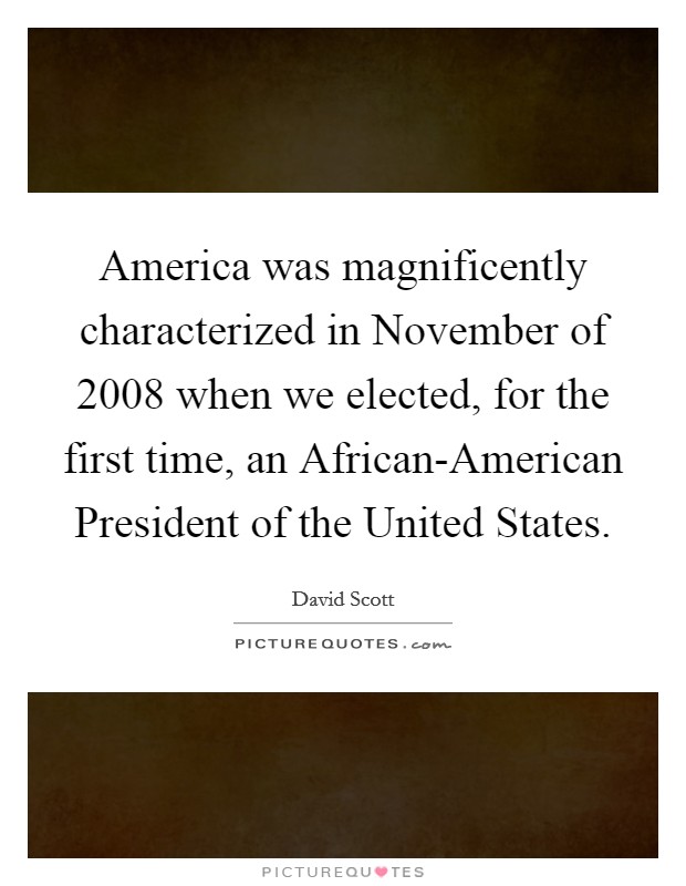 America was magnificently characterized in November of 2008 when we elected, for the first time, an African-American President of the United States. Picture Quote #1