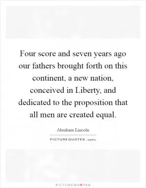 Four score and seven years ago our fathers brought forth on this continent, a new nation, conceived in Liberty, and dedicated to the proposition that all men are created equal Picture Quote #1