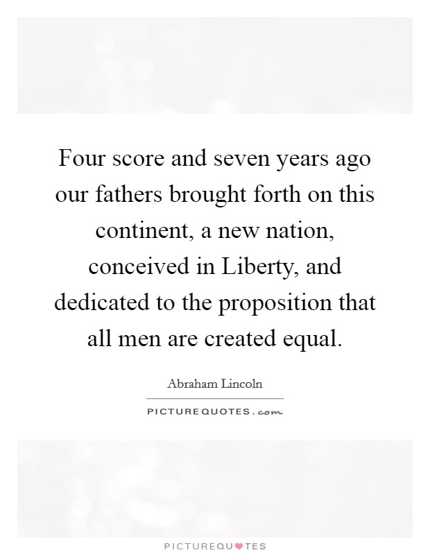 Four score and seven years ago our fathers brought forth on this continent, a new nation, conceived in Liberty, and dedicated to the proposition that all men are created equal. Picture Quote #1