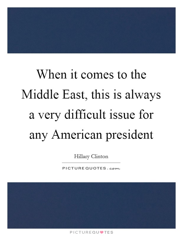 When it comes to the Middle East, this is always a very difficult issue for any American president Picture Quote #1