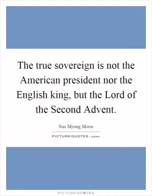 The true sovereign is not the American president nor the English king, but the Lord of the Second Advent Picture Quote #1