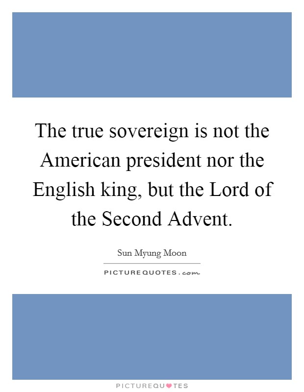 The true sovereign is not the American president nor the English king, but the Lord of the Second Advent. Picture Quote #1