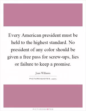 Every American president must be held to the highest standard. No president of any color should be given a free pass for screw-ups, lies or failure to keep a promise Picture Quote #1