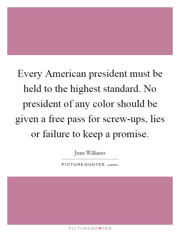 Every American president must be held to the highest standard. No president of any color should be given a free pass for screw-ups, lies or failure to keep a promise. Picture Quote #1
