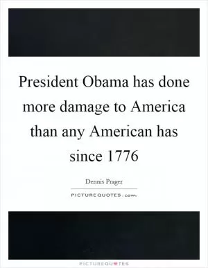 President Obama has done more damage to America than any American has since 1776 Picture Quote #1