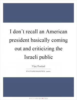 I don’t recall an American president basically coming out and criticizing the Israeli public Picture Quote #1