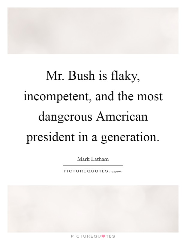 Mr. Bush is flaky, incompetent, and the most dangerous American president in a generation. Picture Quote #1