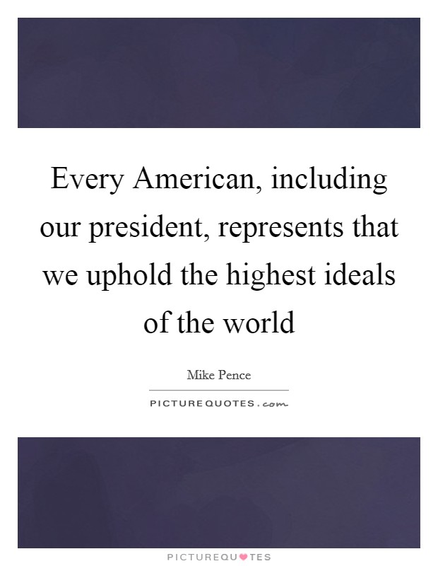 Every American, including our president, represents that we uphold the highest ideals of the world Picture Quote #1