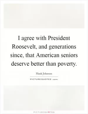 I agree with President Roosevelt, and generations since, that American seniors deserve better than poverty Picture Quote #1