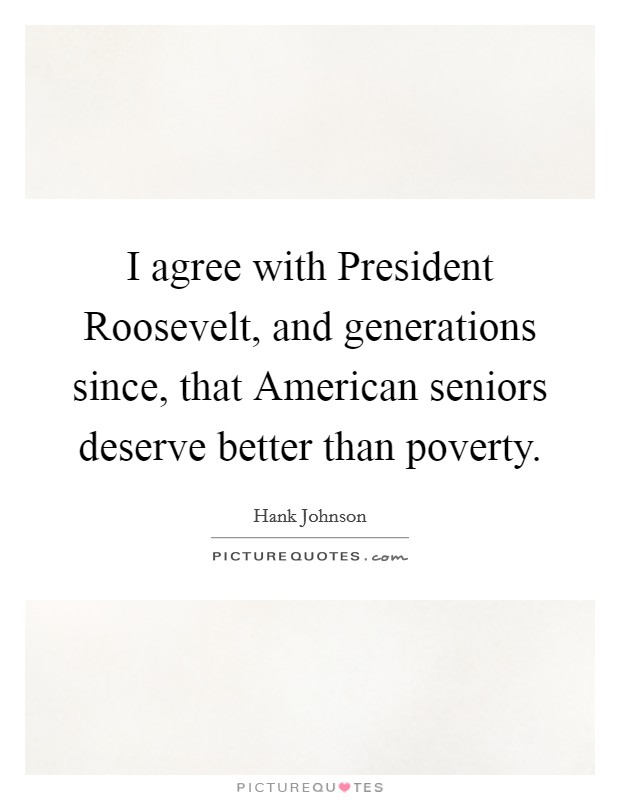 I agree with President Roosevelt, and generations since, that American seniors deserve better than poverty. Picture Quote #1