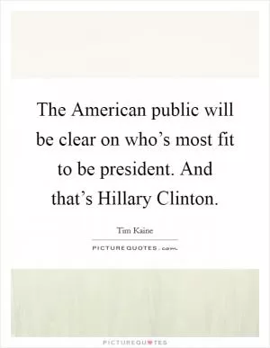 The American public will be clear on who’s most fit to be president. And that’s Hillary Clinton Picture Quote #1
