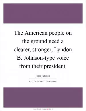 The American people on the ground need a clearer, stronger, Lyndon B. Johnson-type voice from their president Picture Quote #1