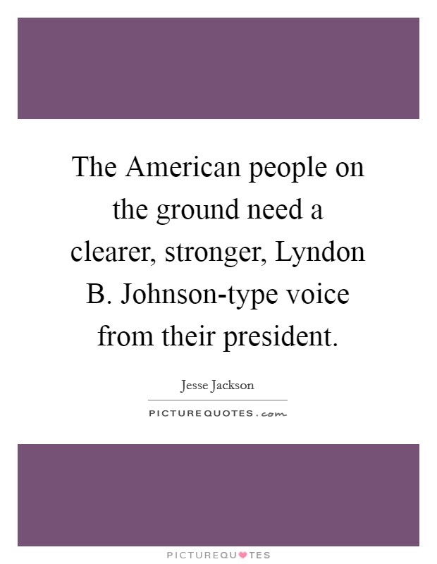 The American people on the ground need a clearer, stronger, Lyndon B. Johnson-type voice from their president. Picture Quote #1